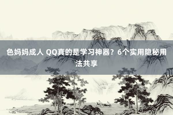 色妈妈成人 QQ真的是学习神器？6个实用隐秘用法共享