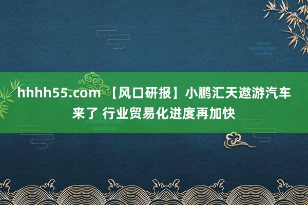 hhhh55.com 【风口研报】小鹏汇天遨游汽车来了 行业贸易化进度再加快