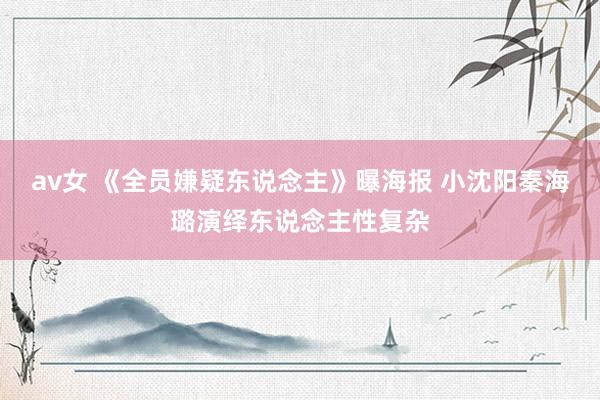 av女 《全员嫌疑东说念主》曝海报 小沈阳秦海璐演绎东说念主性复杂
