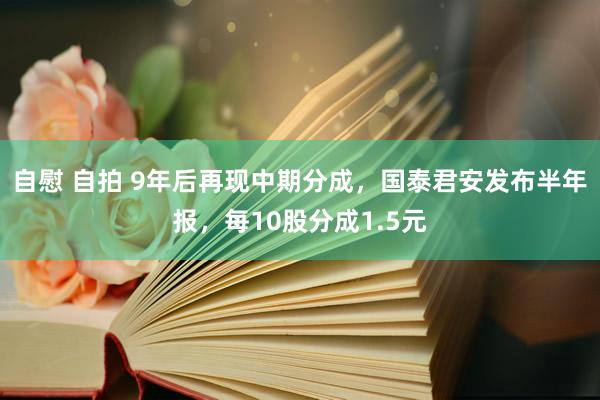 自慰 自拍 9年后再现中期分成，国泰君安发布半年报，每10股分成1.5元