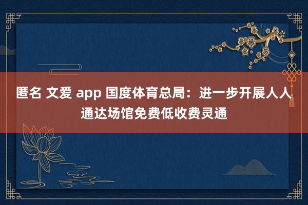 匿名 文爱 app 国度体育总局：进一步开展人人通达场馆免费低收费灵通