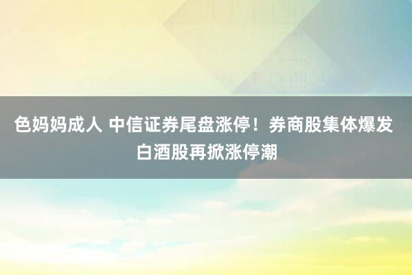 色妈妈成人 中信证券尾盘涨停！券商股集体爆发 白酒股再掀涨停潮