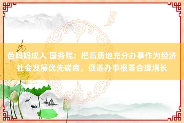 色妈妈成人 国务院：把高质地充分办事作为经济社会发展优先磋商，促进办事报答合理增长