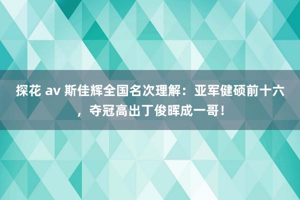 探花 av 斯佳辉全国名次理解：亚军健硕前十六，夺冠高出丁俊晖成一哥！