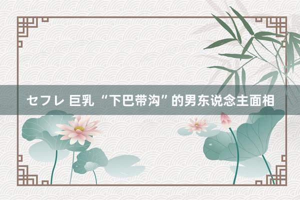 セフレ 巨乳 “下巴带沟”的男东说念主面相