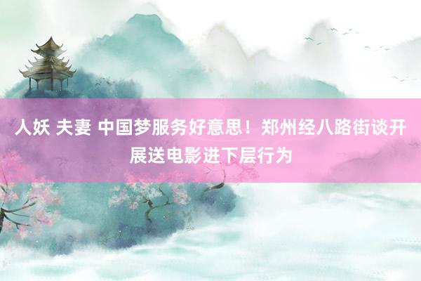 人妖 夫妻 中国梦服务好意思！郑州经八路街谈开展送电影进下层行为