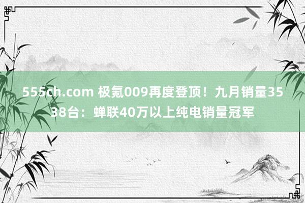 555ch.com 极氪009再度登顶！九月销量3538台：蝉联40万以上纯电销量冠军