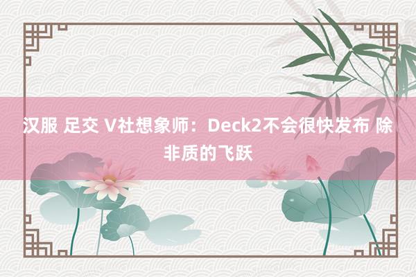 汉服 足交 V社想象师：Deck2不会很快发布 除非质的飞跃