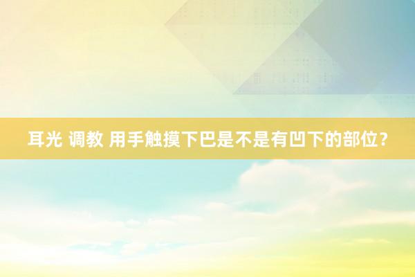 耳光 调教 用手触摸下巴是不是有凹下的部位？
