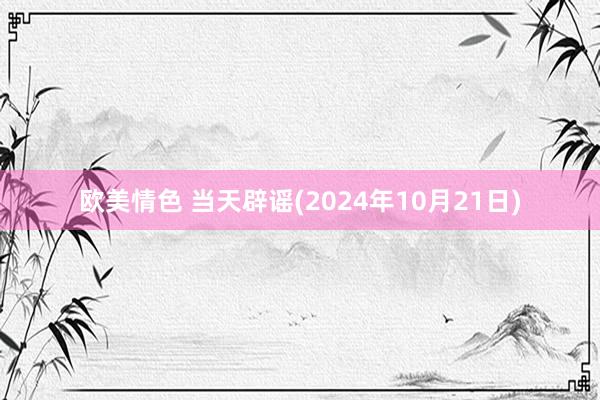 欧美情色 当天辟谣(2024年10月21日)