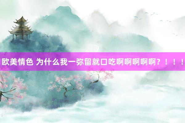 欧美情色 为什么我一弥留就口吃啊啊啊啊啊？！！！