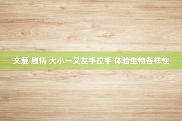 文爱 剧情 大小一又友手拉手 体验生物各样性