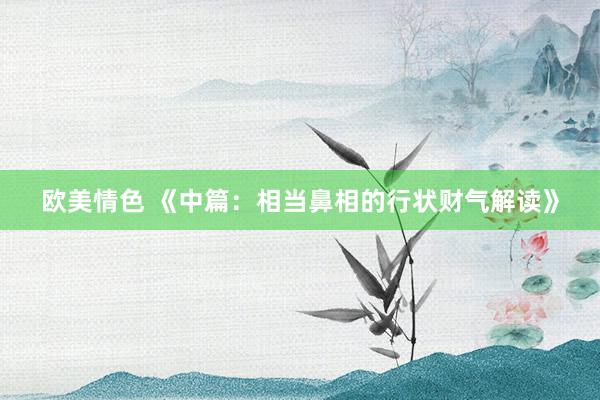 欧美情色 《中篇:相当鼻相的行状财气解读》