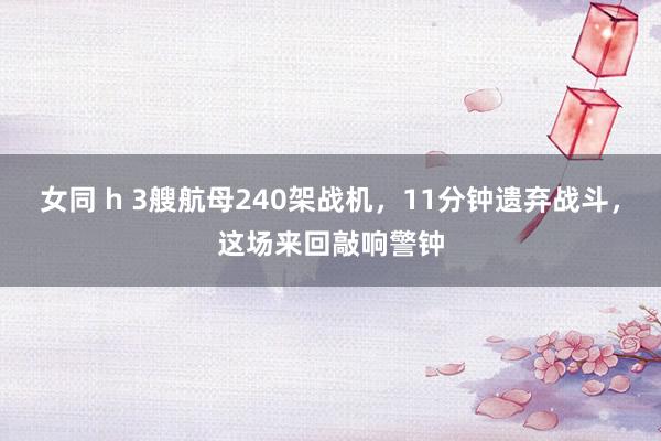 女同 h 3艘航母240架战机，11分钟遗弃战斗，这场来回敲响警钟