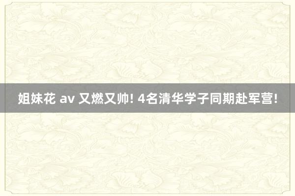 姐妹花 av 又燃又帅! 4名清华学子同期赴军营!