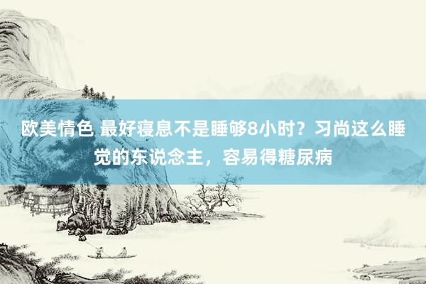 欧美情色 最好寝息不是睡够8小时？习尚这么睡觉的东说念主，容易得糖尿病