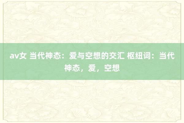 av女 当代神态：爱与空想的交汇 枢纽词：当代神态，爱，空想