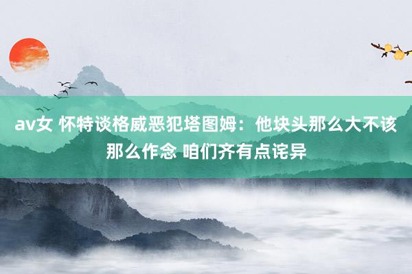 av女 怀特谈格威恶犯塔图姆：他块头那么大不该那么作念 咱们齐有点诧异