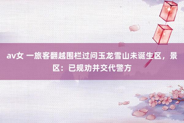 av女 一旅客翻越围栏过问玉龙雪山未诞生区，景区：已规劝并交代警方