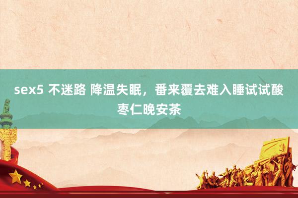 sex5 不迷路 降温失眠,番来覆去难入睡试试酸枣仁晚安茶