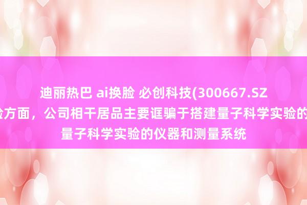迪丽热巴 ai换脸 必创科技(300667.SZ)：量子科学实验方面，公司相干居品主要诓骗于搭建量子科学实验的仪器和测量系统