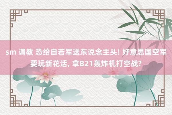 sm 调教 恐给自若军送东说念主头! 好意思国空军要玩新花活， 拿B21轰炸机打空战?