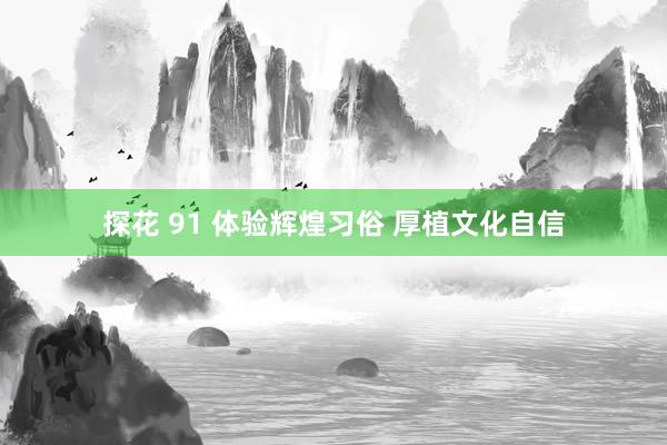 探花 91 体验辉煌习俗 厚植文化自信