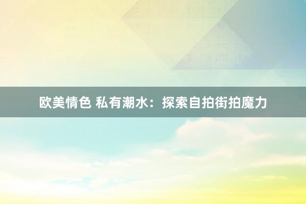 欧美情色 私有潮水：探索自拍街拍魔力