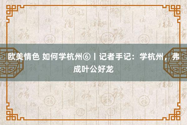 欧美情色 如何学杭州⑥丨记者手记：学杭州，弗成叶公好龙
