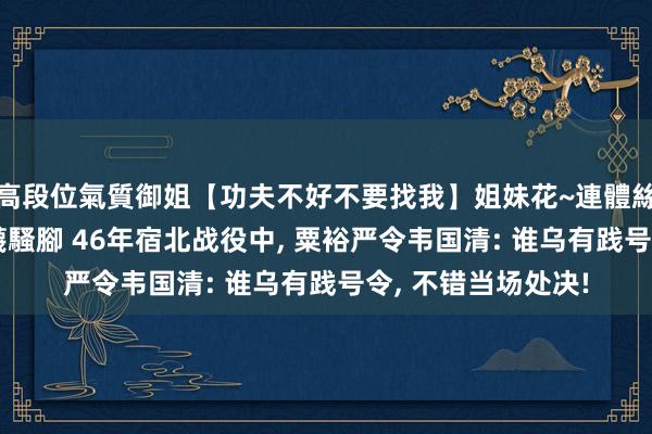 高段位氣質御姐【功夫不好不要找我】姐妹花~連體絲襪~大奶晃動~絲襪騷腳 46年宿北战役中， 粟裕严令韦国清: 谁乌有践号令， 不错当场处决!