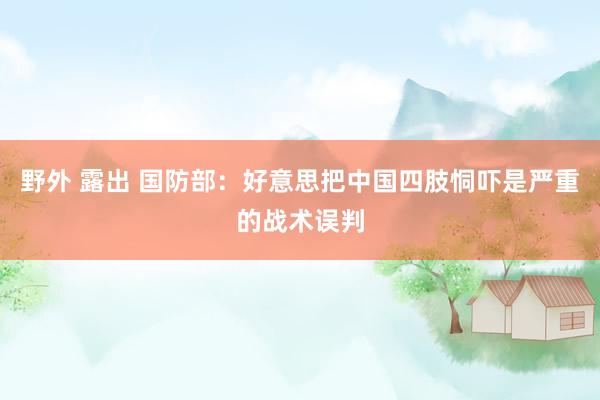 野外 露出 国防部：好意思把中国四肢恫吓是严重的战术误判