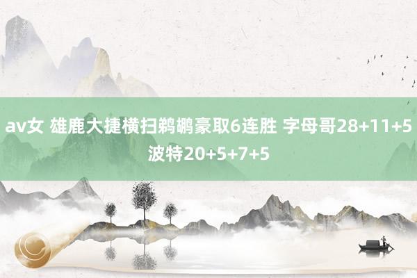av女 雄鹿大捷横扫鹈鹕豪取6连胜 字母哥28+11+5波特20+5+7+5