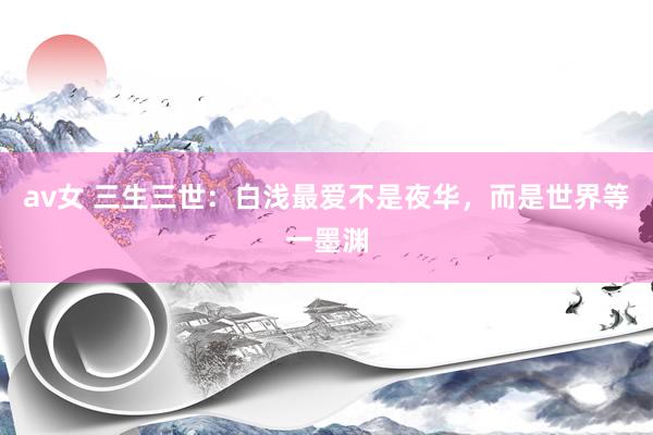 av女 三生三世：白浅最爱不是夜华，而是世界等一墨渊