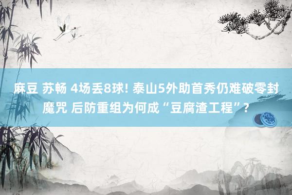 麻豆 苏畅 4场丢8球! 泰山5外助首秀仍难破零封魔咒 后防重组为何成“豆腐渣工程”?
