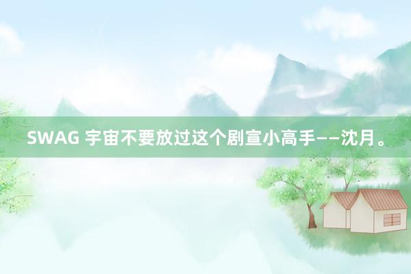 SWAG 宇宙不要放过这个剧宣小高手——沈月。