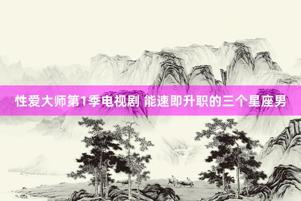 性爱大师第1季电视剧 能速即升职的三个星座男
