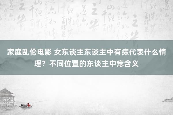家庭乱伦电影 女东谈主东谈主中有痣代表什么情理？不同位置的东谈主中痣含义
