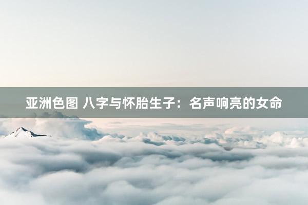 亚洲色图 八字与怀胎生子：名声响亮的女命